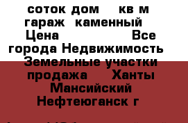 12 соток дом 50 кв.м. гараж (каменный) › Цена ­ 3 000 000 - Все города Недвижимость » Земельные участки продажа   . Ханты-Мансийский,Нефтеюганск г.